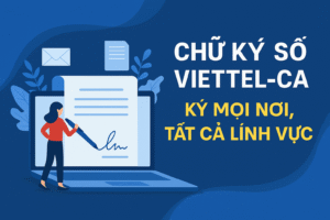 Chữ ký số Viettel-CA – Giải pháp giao dịch điện tử an toàn và hợp pháp cho doanh nghiệp